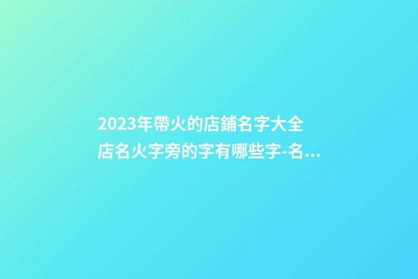 2023年帶火的店鋪名字大全 店名火字旁的字有哪些字-名學(xué)網(wǎng)-第1張-店鋪起名-玄機(jī)派